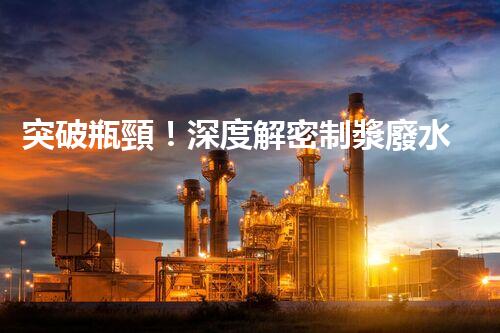 突破瓶頸！深度解密制漿廢水處理工藝新路徑？